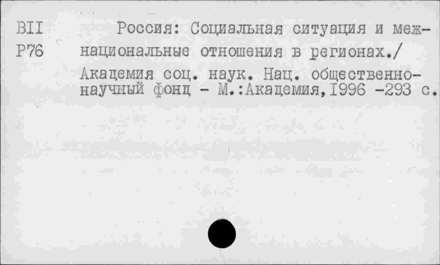 ﻿ВИ Россия: Социальная ситуация и меж-
Р76 национальные отношения в регионах./
Академия соц. наук. Нац. общественнонаучный фонд - М.:Академия, 1996 -293 с.